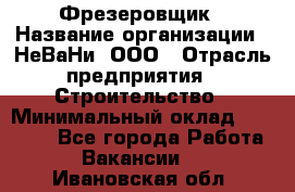 Фрезеровщик › Название организации ­ НеВаНи, ООО › Отрасль предприятия ­ Строительство › Минимальный оклад ­ 60 000 - Все города Работа » Вакансии   . Ивановская обл.